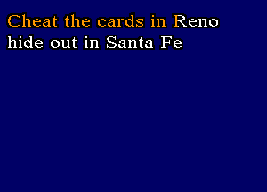 Cheat the cards in Reno
hide out in Santa Fe