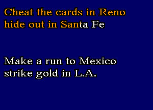 Cheat the cards in Reno
hide out in Santa Fe

Make a run to Mexico
strike gold in LA.