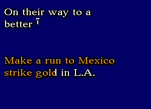 On their way to a
better '

Make a run to Mexico
strike gold in LA.