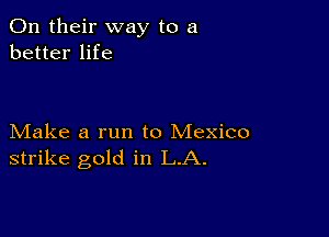 On their way to a
better life

Make a run to Mexico
strike gold in LA.