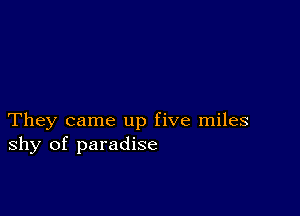 They came up five miles
shy of paradise