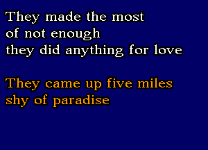 They made the most
of not enough
they did anything for love

They came up five miles
shy of paradise