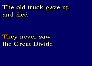 The old truck gave up
and died

They never saw
the Great Divide