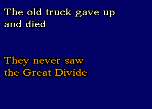 The old truck gave up
and died

They never saw
the Great Divide