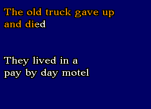 The old truck gave up
and died

They lived in a
pay by day motel