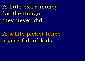 A little extra money
for the things
they never did

A white picket fence
a yard full of kids