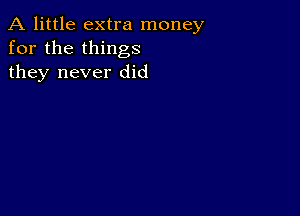 A little extra money
for the things
they never did