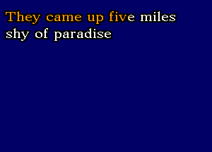 They came up five miles
shy of paradise