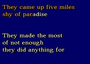 They came up five miles
shy of paradise

They made the most
of not enough

they did anything for