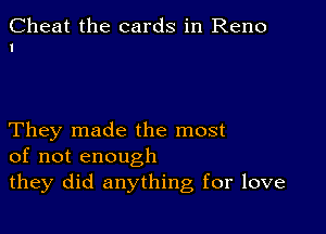 Cheat the cards in Reno
I

They made the most
of not enough
they did anything for love