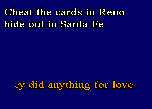 Cheat the cards in Reno
hide out in Santa Fe

cy did anything for love