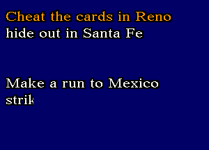 Cheat the cards in Reno
hide out in Santa Fe

Make a run to Mexico
striL