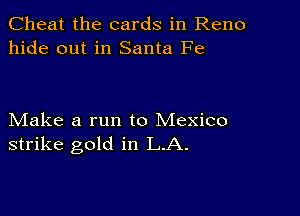 Cheat the cards in Reno
hide out in Santa Fe

Make a run to Mexico
strike gold in LA.