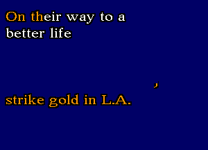 On their way to a
better life

strike gold in LA.