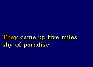 They came up five miles
shy of paradise