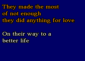 They made the most
of not enough

they did anything for love

On their way to a
better life