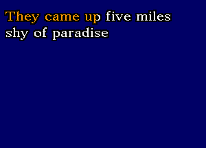 They came up five miles
shy of paradise