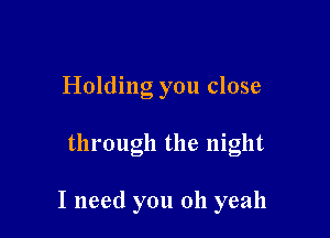 Holding you close

through the night

I need you oh yeah