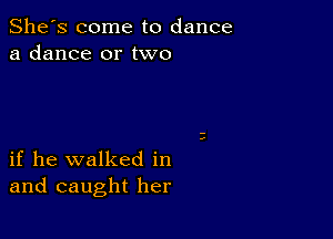 She's come to dance
a dance or two

if he walked in
and caught her