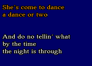 She's come to dance
a dance or two

And do no tellin' what
by the time
the night is through