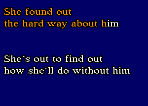 She found out
the hard way about him

She's out to find out
how she'll do without him