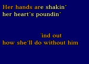 Her hands are shakin'
her heart's poundin'

'ind out
how she'll do without him