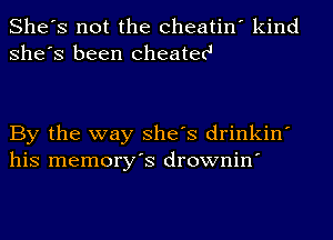 She's not the Cheatin' kind
She's been cheatec'

By the way She's drinkin'
his memory's drownin'