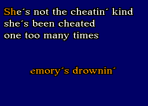 She's not the cheatin' kind
she's been cheated
one too many times

emory's drownin'