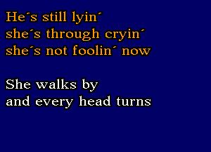 He's still lyin'
she's through cryin'
she's not foolin' now

She walks by
and every head turns