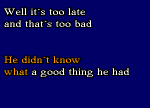 XVell it's too late
and that's too bad

He didn't know
What a good thing he had