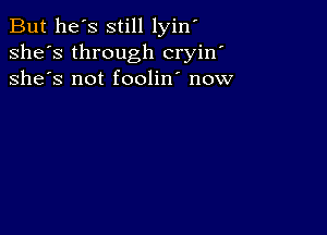 But he's still lyin'
she's through cryin'
she's not foolin' now