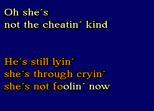 0h she's
not the cheatin' kind

He s still lyin'
she's through cryin
she's not foolin now