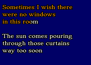 Sometimes I Wish there
were no Windows
in this room

The sun comes pouring
through those curtains
way too soon