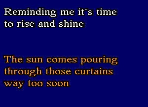 Reminding me it's time
to rise and shine

The sun comes pouring
through those curtains
way too soon