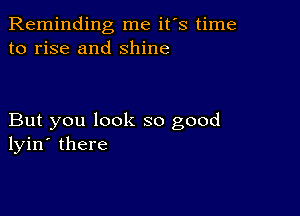 Reminding me it's time
to rise and shine

But you look so good
lyin' there