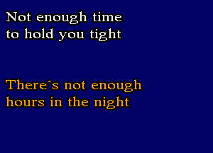 Not enough time
to hold you tight

There's not enough
hours in the night