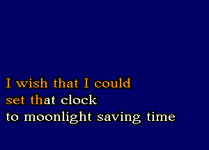 I wish that I could
set that clock
to moonlight saving time