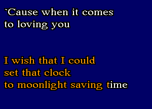 CauSe when it comes
to loving you

I wish that I could
set that clock
to moonlight saving time