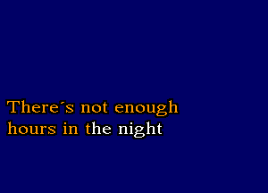 There's not enough
hours in the night