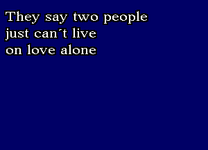 They say two people
just can't live
on love alone