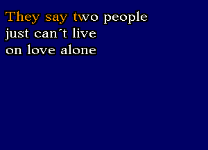 They say two people
just can't live
on love alone