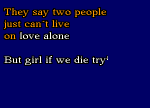 They say two people
just can't live
on love alone

But girl if we die try