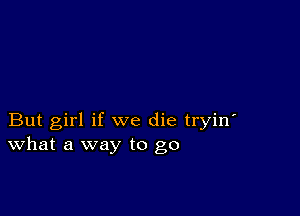 But girl if we die tryin'
What a way to go