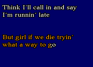 Think I'll call in and say
I'm runnin' late

But girl if we die tryin'
What a way to go