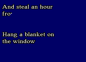 And steal an hour
fr0'

Hang a blanket on
the window