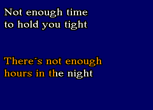 Not enough time
to hold you tight

There's not enough
hours in the night