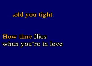 .old you tight

How time flies
When you re in love