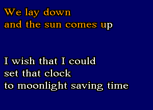 We lay down
and the sun comes up

I wish that I could
set that clock
to moonlight saving time