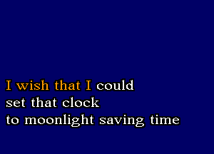 I wish that I could
set that clock
to moonlight saving time