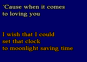 CauSe when it comes
to loving you

I wish that I could
set that clock
to moonlight saving time